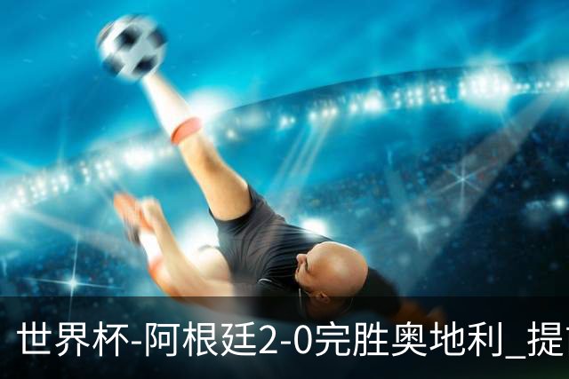 世界杯-阿根廷2-0完胜奥地利 提前一轮小组出线